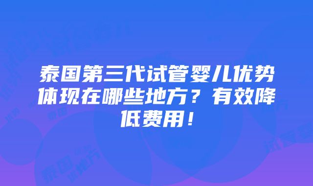 泰国第三代试管婴儿优势体现在哪些地方？有效降低费用！