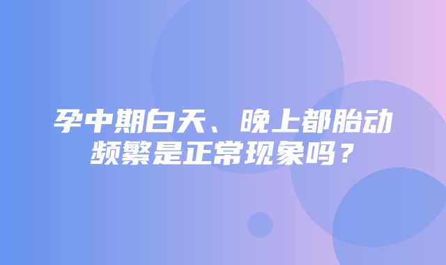 孕中期白天、晚上都胎动频繁是正常现象吗？