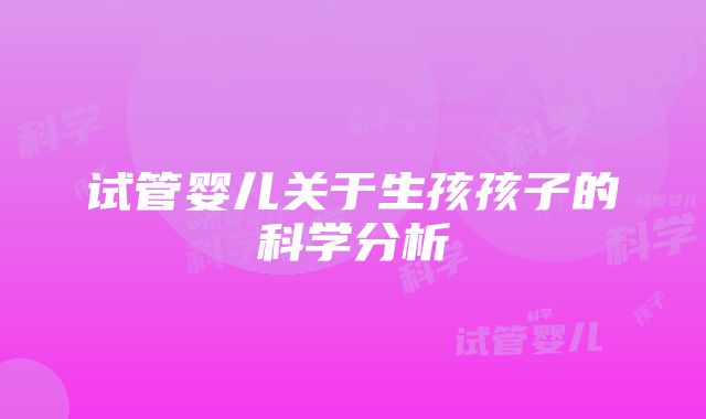 试管婴儿关于生孩孩子的科学分析