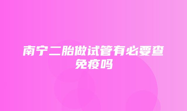 南宁二胎做试管有必要查免疫吗