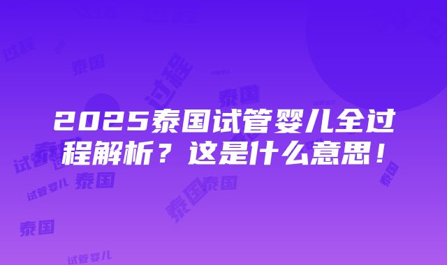 2025泰国试管婴儿全过程解析？这是什么意思！