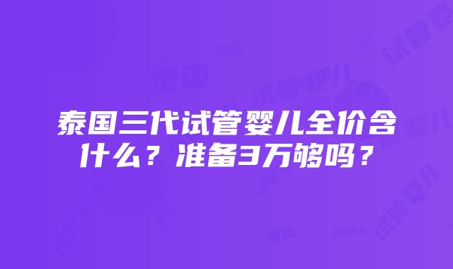 泰国三代试管婴儿全价含什么？准备3万够吗？