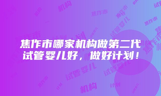 焦作市哪家机构做第二代试管婴儿好，做好计划！