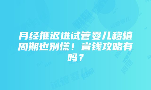 月经推迟进试管婴儿移植周期也别慌！省钱攻略有吗？