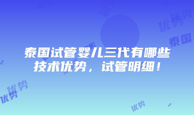 泰国试管婴儿三代有哪些技术优势，试管明细！