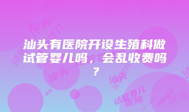 汕头有医院开设生殖科做试管婴儿吗，会乱收费吗？