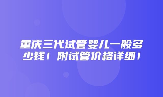 重庆三代试管婴儿一般多少钱！附试管价格详细！