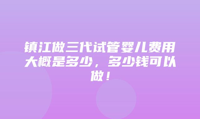 镇江做三代试管婴儿费用大概是多少，多少钱可以做！