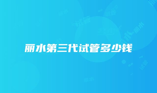 丽水第三代试管多少钱