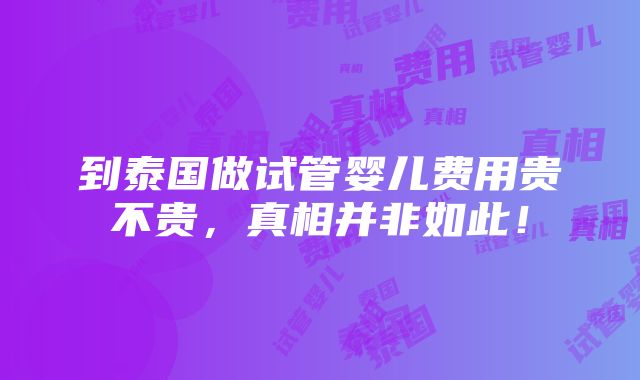 到泰国做试管婴儿费用贵不贵，真相并非如此！