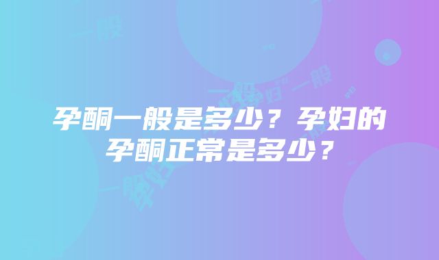 孕酮一般是多少？孕妇的孕酮正常是多少？