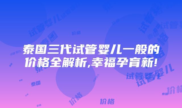 泰国三代试管婴儿一般的价格全解析,幸福孕育新!