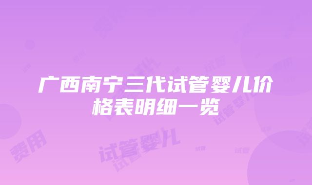 广西南宁三代试管婴儿价格表明细一览