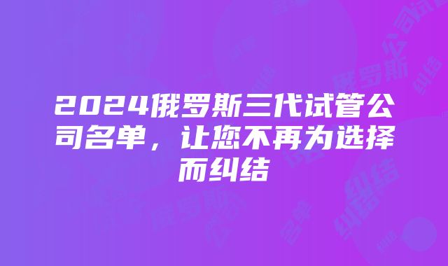 2024俄罗斯三代试管公司名单，让您不再为选择而纠结