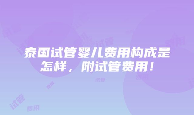 泰国试管婴儿费用构成是怎样，附试管费用！