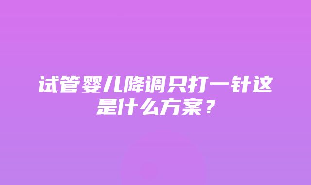 试管婴儿降调只打一针这是什么方案？