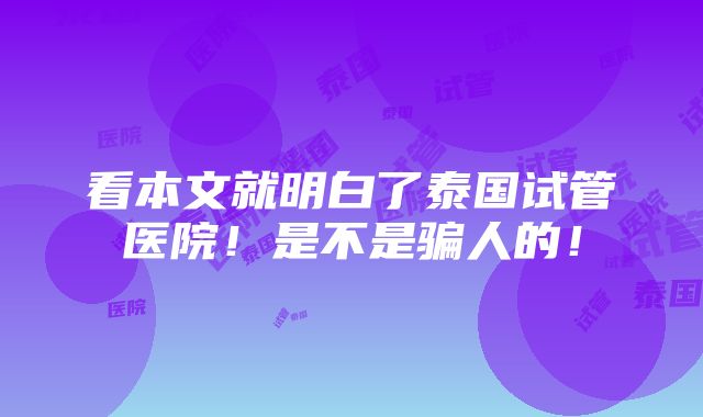 看本文就明白了泰国试管医院！是不是骗人的！