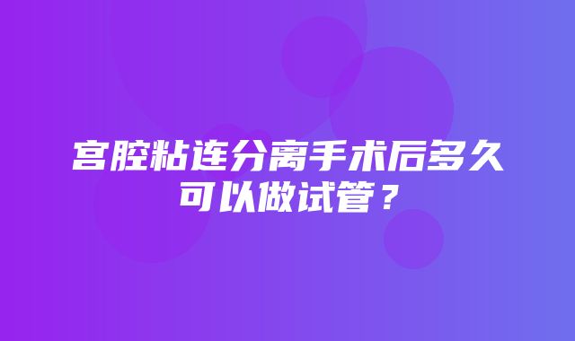 宫腔粘连分离手术后多久可以做试管？