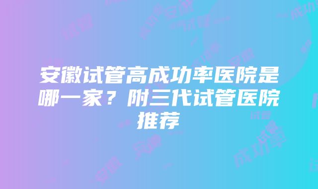 安徽试管高成功率医院是哪一家？附三代试管医院推荐