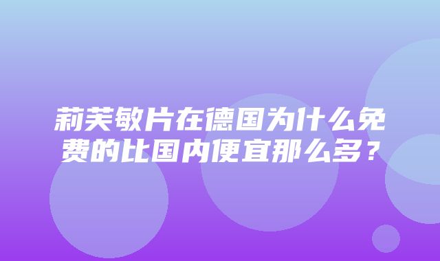 莉芙敏片在德国为什么免费的比国内便宜那么多？