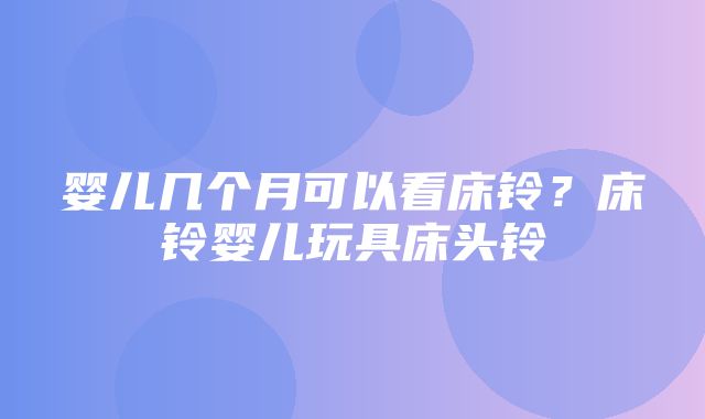 婴儿几个月可以看床铃？床铃婴儿玩具床头铃