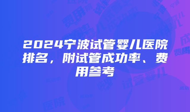 2024宁波试管婴儿医院排名，附试管成功率、费用参考