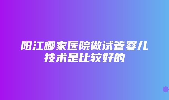 阳江哪家医院做试管婴儿技术是比较好的