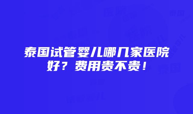 泰国试管婴儿哪几家医院好？费用贵不贵！