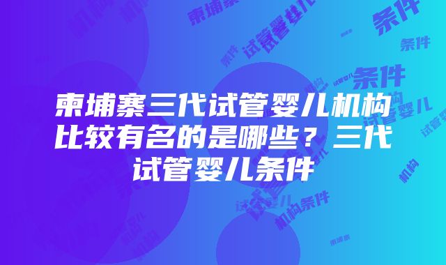 柬埔寨三代试管婴儿机构比较有名的是哪些？三代试管婴儿条件