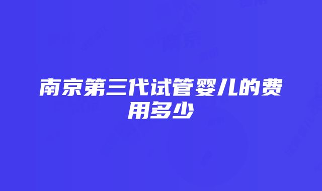 南京第三代试管婴儿的费用多少