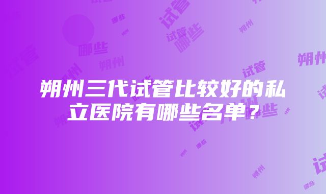 朔州三代试管比较好的私立医院有哪些名单？