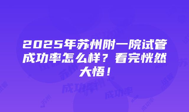 2025年苏州附一院试管成功率怎么样？看完恍然大悟！