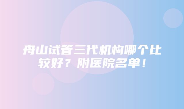 舟山试管三代机构哪个比较好？附医院名单！