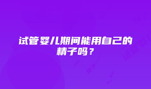 试管婴儿期间能用自己的精子吗？