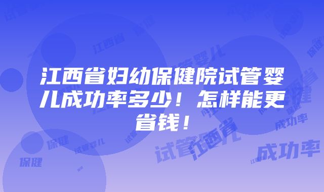 江西省妇幼保健院试管婴儿成功率多少！怎样能更省钱！