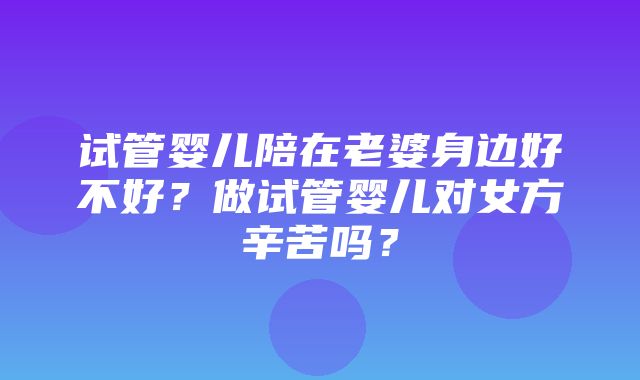 试管婴儿陪在老婆身边好不好？做试管婴儿对女方辛苦吗？