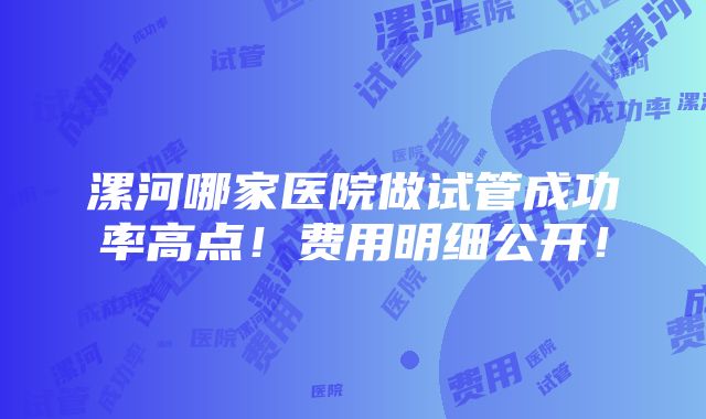 漯河哪家医院做试管成功率高点！费用明细公开！