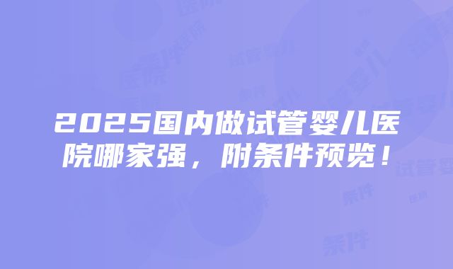 2025国内做试管婴儿医院哪家强，附条件预览！