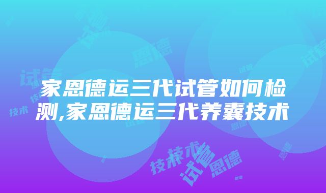 家恩德运三代试管如何检测,家恩德运三代养囊技术