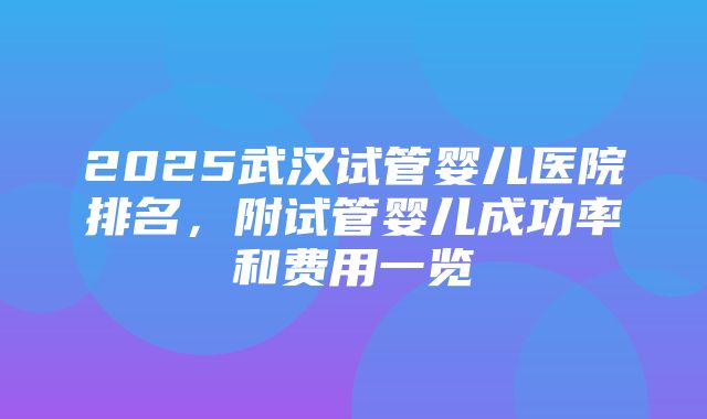 2025武汉试管婴儿医院排名，附试管婴儿成功率和费用一览