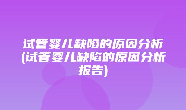 试管婴儿缺陷的原因分析(试管婴儿缺陷的原因分析报告)