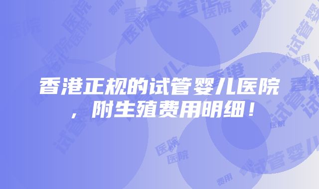 香港正规的试管婴儿医院，附生殖费用明细！