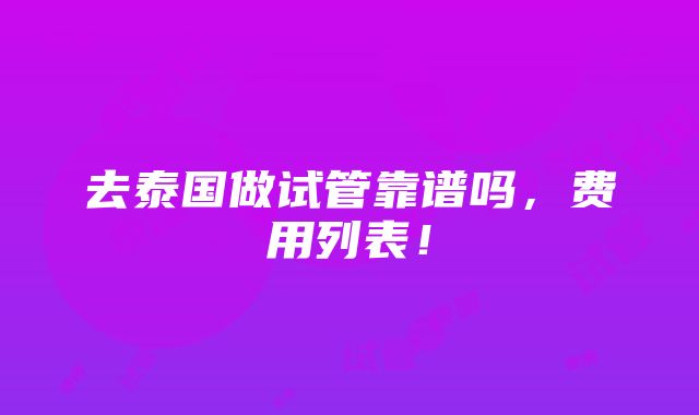 去泰国做试管靠谱吗，费用列表！