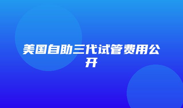 美国自助三代试管费用公开