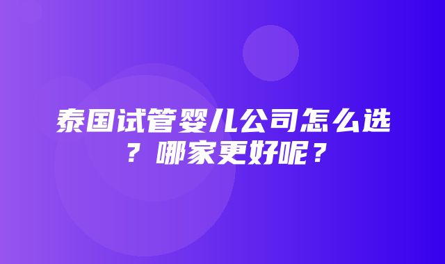 泰国试管婴儿公司怎么选？哪家更好呢？