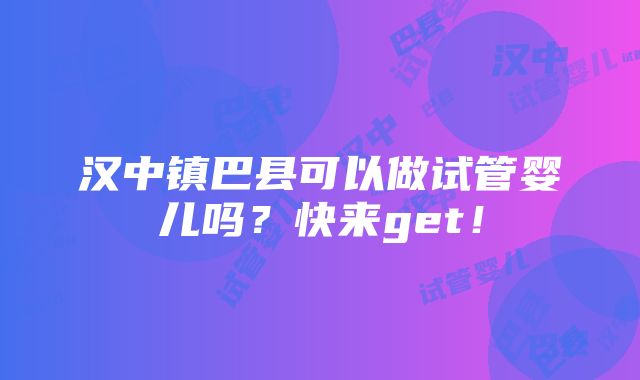 汉中镇巴县可以做试管婴儿吗？快来get！