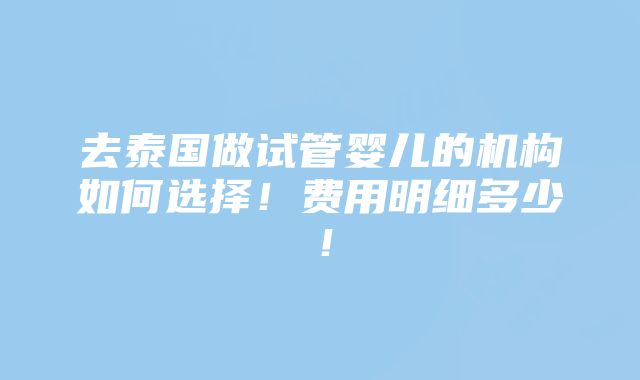 去泰国做试管婴儿的机构如何选择！费用明细多少！