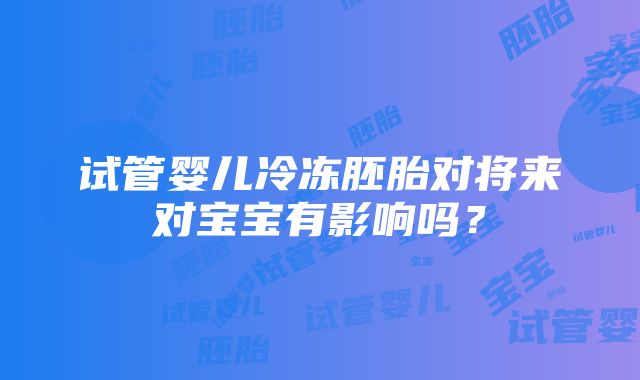 试管婴儿冷冻胚胎对将来对宝宝有影响吗？