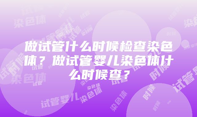 做试管什么时候检查染色体？做试管婴儿染色体什么时候查？