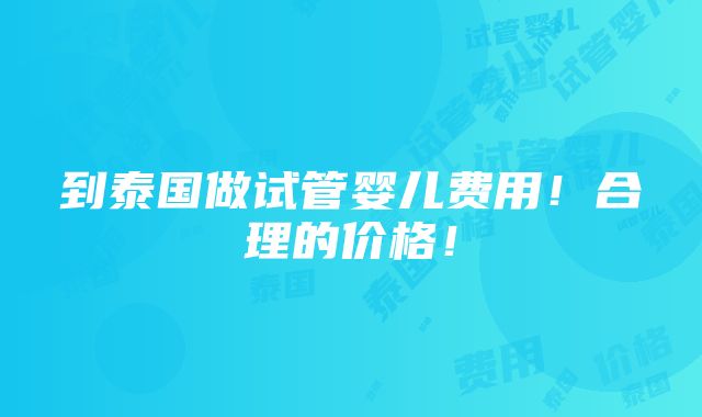 到泰国做试管婴儿费用！合理的价格！